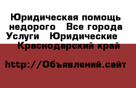 Юридическая помощь недорого - Все города Услуги » Юридические   . Краснодарский край